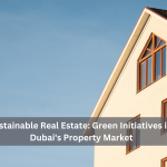 Sustainable Real Estate: Green Initiatives in Dubai's Property Market